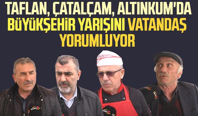 Kanal S vatandaşlara sordu: Taflan, Çatalçam, Altınkum'da Büyükşehir yarışını vatandaş yorumluyor