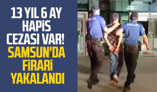 13 yıl 6 ay hapis cezası var! Samsun'da firari yakalandı