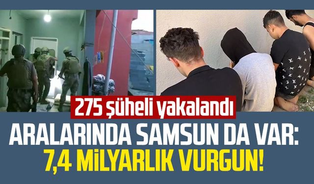 Aralarında Samsun da var: 7,4 Milyarlık vurgun! 275 şüheli yakalandı