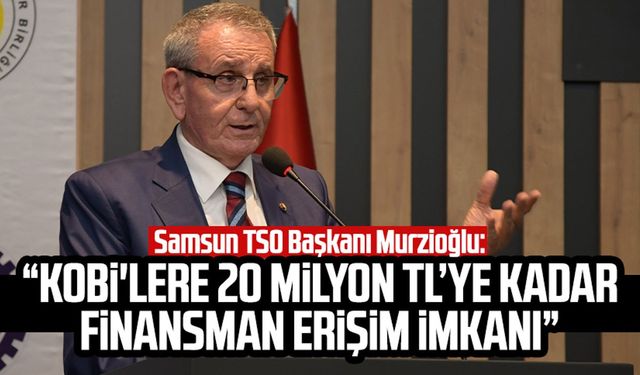 Samsun TSO Başkanı Murzioğlu: "KOBİ'lere 20 milyon TL’ye kadar finansman erişim imkanı"