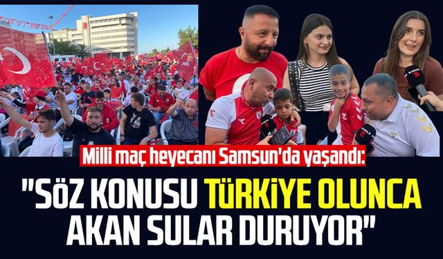 Milli maç heyecanı Samsun'da yaşandı: "Söz konusu Türkiye olunca akan sular duruyor"