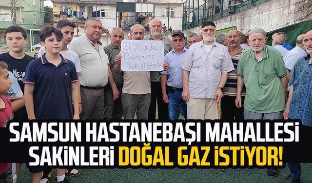 Samsun Hastanebaşı Mahallesi sakinleri doğal gaz istiyor!