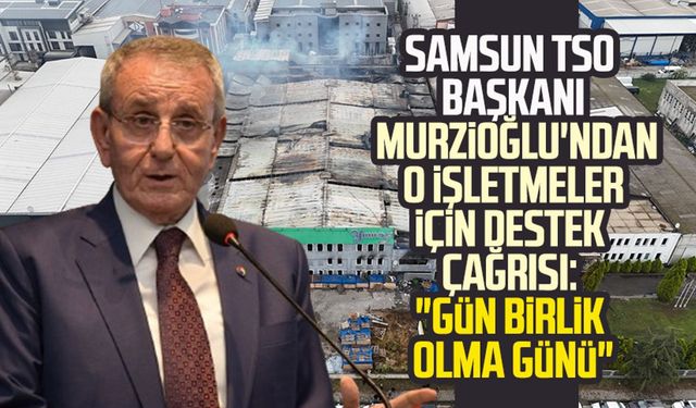 Samsun TSO Başkanı Murzioğlu'ndan o işletmeler için destek çağrısı: "Gün birlik olma günü"