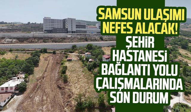 Samsun'da ulaşım nefes alacak! Samsun Şehir Hastanesi bağlantı yolu çalışmalarında son durum