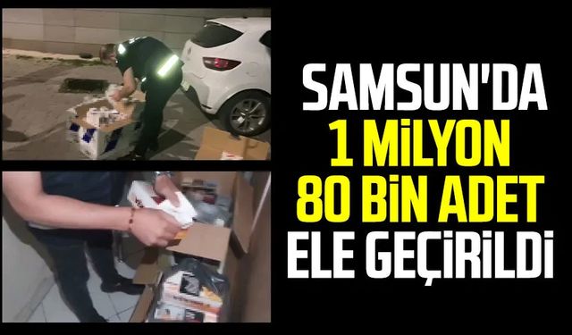 Samsun'da 1 milyon 80 bin adet ele geçirildi