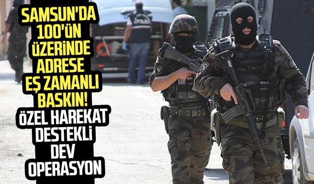 Samsun'da 100'ün üzerinde adrese eş zamanlı baskın! Dev operasyon