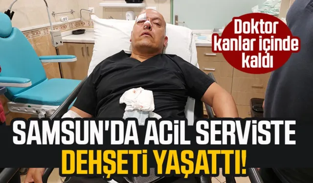 Samsun'da acil serviste dehşeti yaşattı! Doktor kanlar içinde kaldı