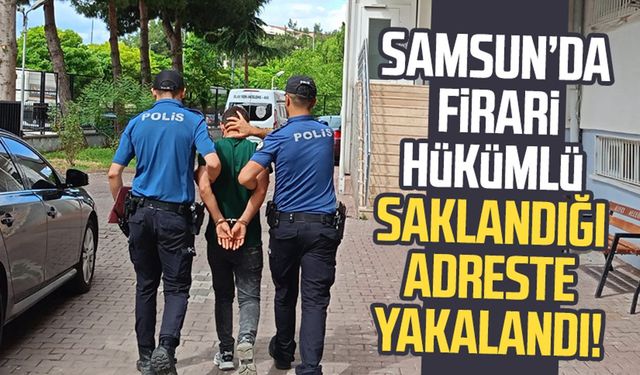 Samsun’da firari hükümlü saklandığı adreste yakalandı!