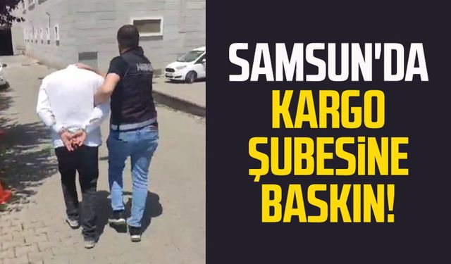 Samsun'da kargo şubesine baskın!