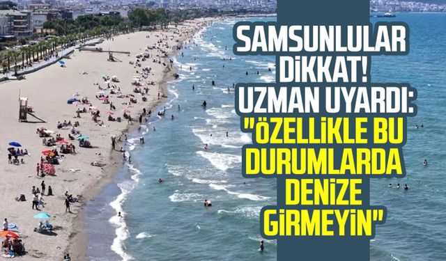 Samsunlular dikkat! Uzman uyardı: "Özellikle bu durumlarda denize girmeyin"