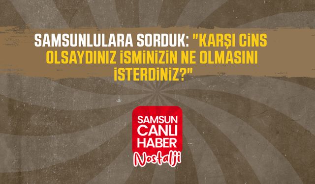 Samsun Canlı Haber arşiv! Samsunlulara sorduk: "Karşı cins olsaydınız isminizin ne olmasını isterdiniz?"