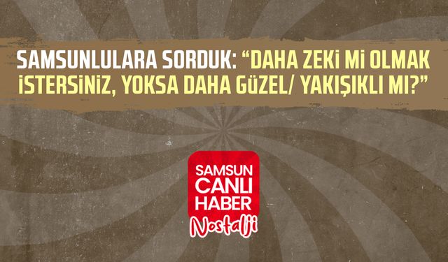 Samsun Canlı Haber arşiv! Samsunlulara sorduk: Daha zeki mi olmak istersiniz, yoksa daha güzel/ yakışıklı mı?