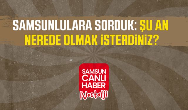 Samsun Canlı Haber arşiv! Samsunlulara sorduk: Şu an nerede olmak isterdiniz?