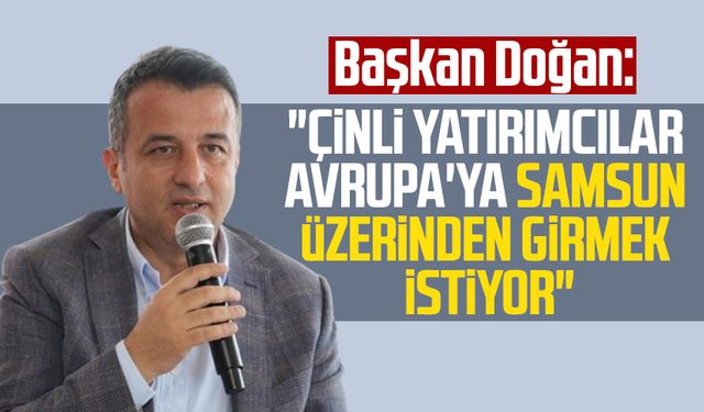 Başkan Halit Doğan: "Çinli yatırımcılar Avrupa'ya Samsun üzerinden girmek istiyor"