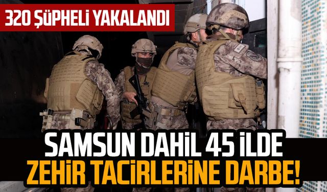 Samsun dahil 45 ilde zehir tacirlerine darbe! 320 şüpheli yakalandı