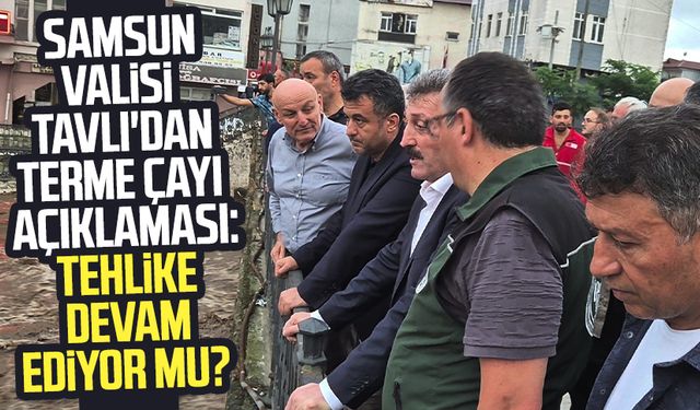 Samsun Valisi Orhan Tavlı'dan Terme Çayı açıklaması: Tehlike devam ediyor mu?