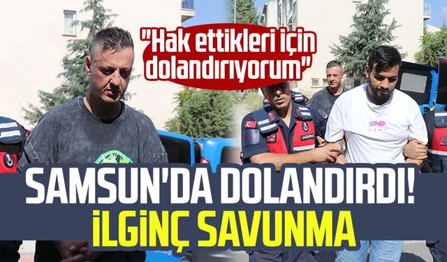 Samsun'da dolandırdı! İlginç savunma: "Hak ettikleri için dolandırıyorum"