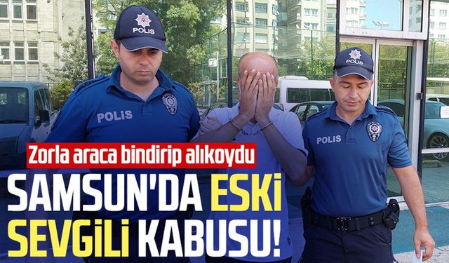 Samsun'da eski sevgili kabusu! Zorla araca bindirip alıkoydu