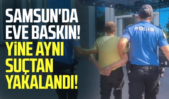 Samsun'da eve baskın! Yine aynı suçtan yakalandı!