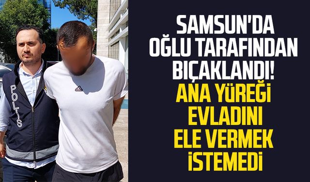 Samsun'da oğlu tarafından bıçaklandı! Ana yüreği oğlunu ele vermek istemedi