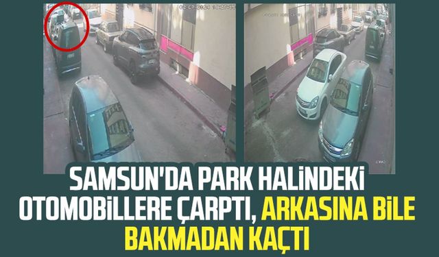 Samsun'da park halindeki otomobillere çarptı, arkasına bile bakmadan kaçtı