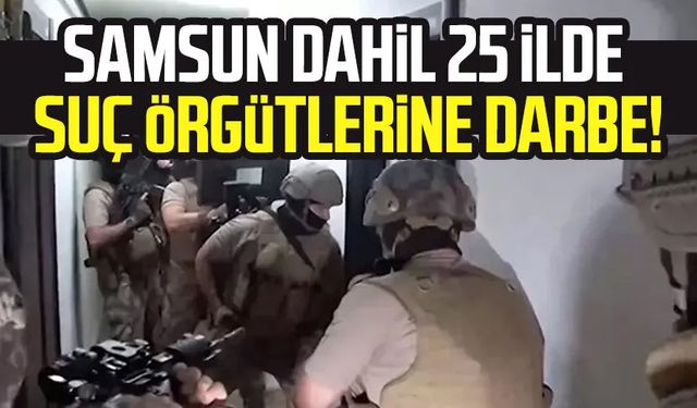 Samsun dahil 25 ilde suç örgütlerine darbe!