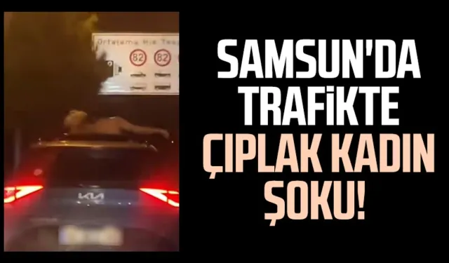 Samsun'da trafikte çıplak kadın şoku! Sosyal medyada gündem oldu