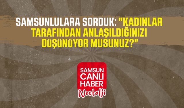 Samsun Canlı Haber arşiv! Samsunlulara sorduk: "Kadınlar tarafından anlaşıldığınızı düşünüyor musunuz?"