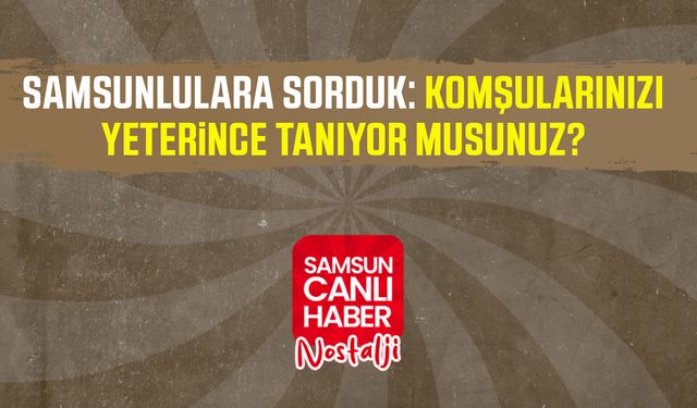 Samsun Canlı Haber arşiv! Samsunlulara sorduk: Komşularınızı yeterince tanıyor musunuz?