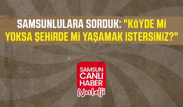 Samsun Canlı Haber arşiv! Samsunlulara sorduk: "Köyde mi yoksa şehirde mi yaşamak istersiniz?"