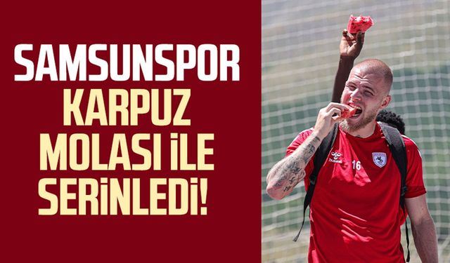 Samsunspor karpuz molası ile serinledi!