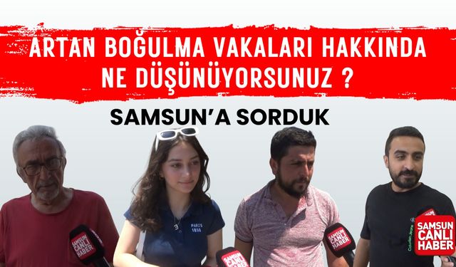 Samsunlulara sorduk: "Artan boğulma vakaları hakkında ne düşünüyorunuz?"