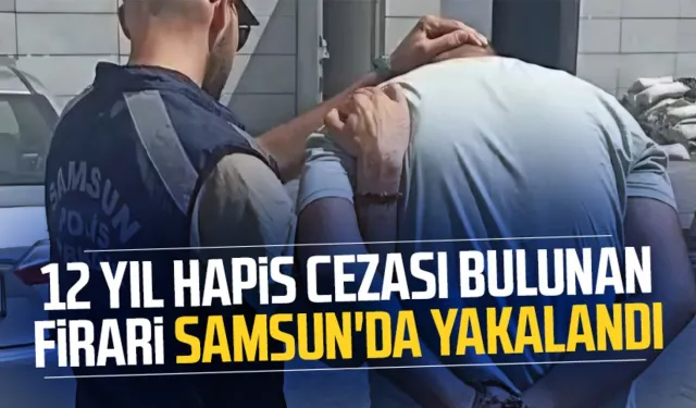 12 yıl hapis cezası bulunan firari Samsun'da yakalandı