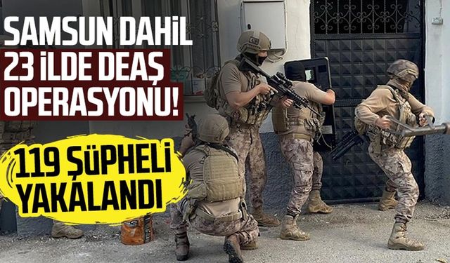 Samsun dahil 23 ilde DEAŞ operasyonu! 119 şüpheli yakalandı