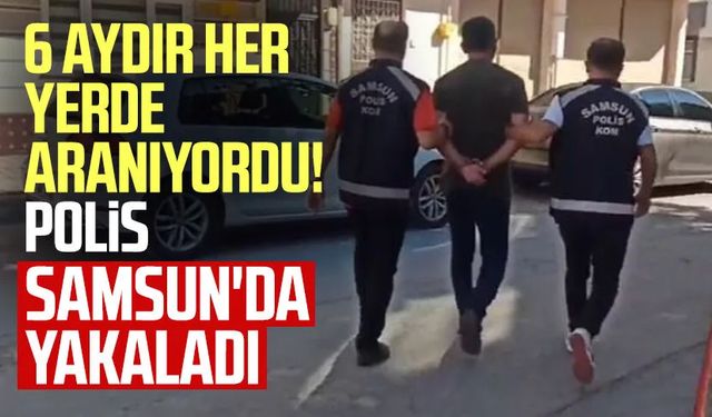 6 aydır her yerde aranıyordu! Polis Samsun'da yakaladı