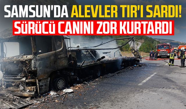 Samsun'da alevler TIR'ı sardı! Sürücü canını zor kurtardı