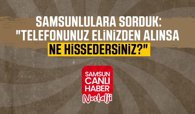 Samsun Canlı Haber arşiv! Samsunlulara sorduk: "Telefonunuz elinizden alınsa ne hissedersiniz?"