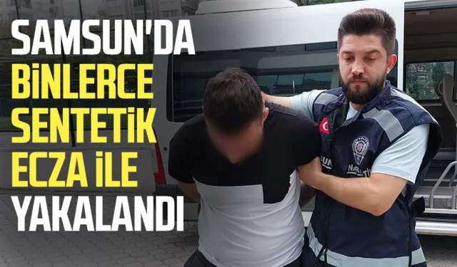 Samsun'da binlerce sentetik ecza ile yakalandı