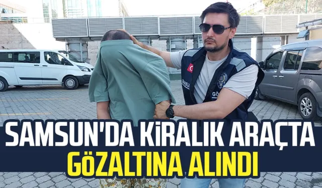 Samsun'da kiralık araçta gözaltına alındı