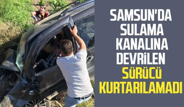 Samsun'da sulama kanalına devrilen sürücü hayatını kaybetti