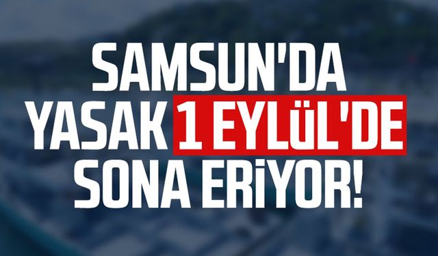 Samsun'da o yasak 1 Eylül'de sona eriyor!