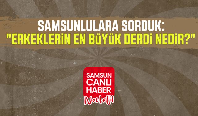 Samsun Canlı Haber arşiv! Samsunlulara sorduk: "Erkeklerin en büyük derdi nedir?"