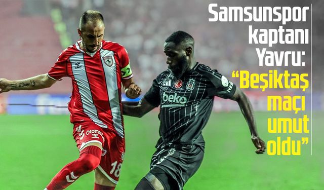 Samsunspor kaptanı Zeki Yavru: "Beşiktaş maçı umut oldu"