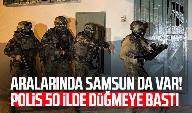 Aralarında Samsun da var! Polis 50 ilde düğmeye bastı