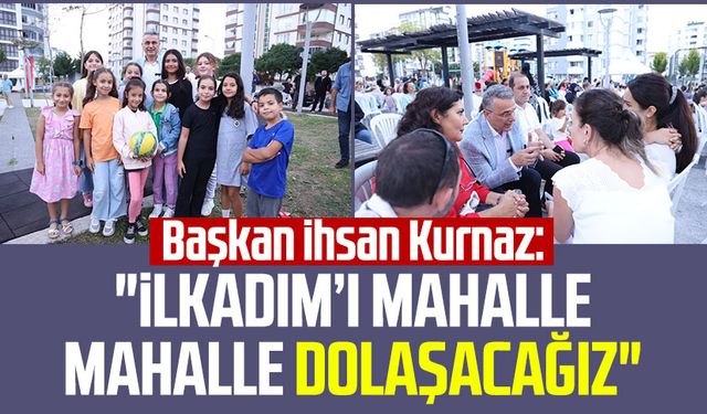 Başkan İhsan Kurnaz: "İlkadım’ı mahalle mahalle dolaşacağız"