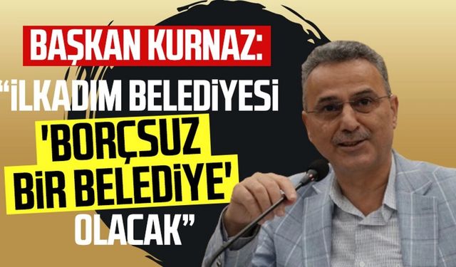 Başkan İhsan Kurnaz: “İlkadım Belediyesi 'borçsuz bir belediye' olacak”