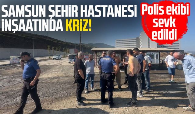 Samsun Şehir Hastanesi inşaatında kriz! Polis sevk edildi