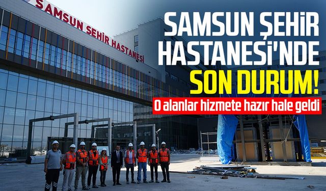 Samsun Şehir Hastanesi'nde son durum: O alanlar hizmete hazır hale geldi