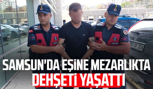 Samsun'da eşine mezarlıkta kabusu yaşattı: Kendine yer beğen