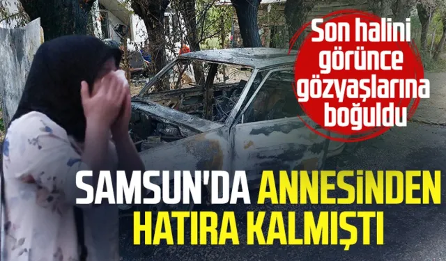 Samsun'da annesinden hatıra kalan aracı yaktı: "Ne istedin"